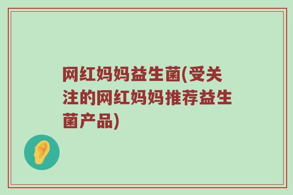 网红妈妈益生菌(受关注的网红妈妈推荐益生菌产品)