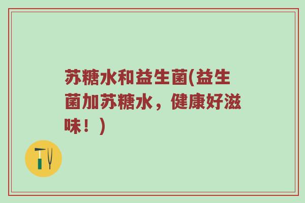 苏糖水和益生菌(益生菌加苏糖水，健康好滋味！)