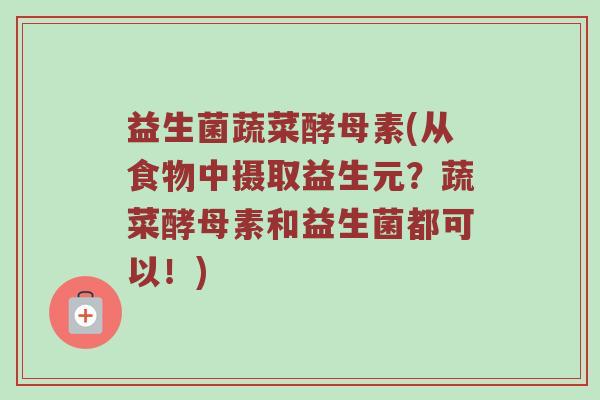 益生菌蔬菜酵母素(从食物中摄取益生元？蔬菜酵母素和益生菌都可以！)