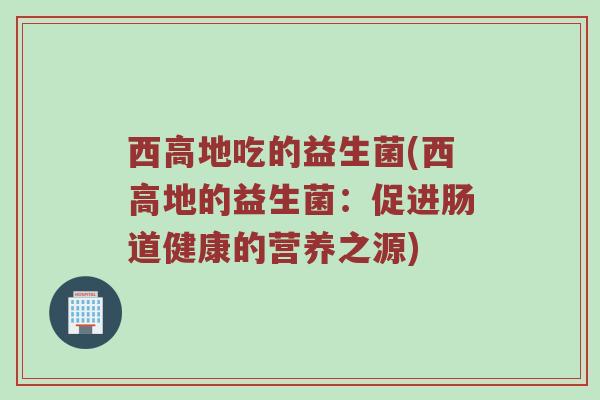 西高地吃的益生菌(西高地的益生菌：促进肠道健康的营养之源)