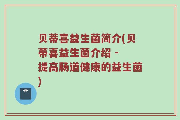 贝蒂喜益生菌简介(贝蒂喜益生菌介绍 - 提高肠道健康的益生菌) 贝蒂喜益生菌简介(贝蒂喜益生菌介绍 - 提高肠道健康的益生菌)