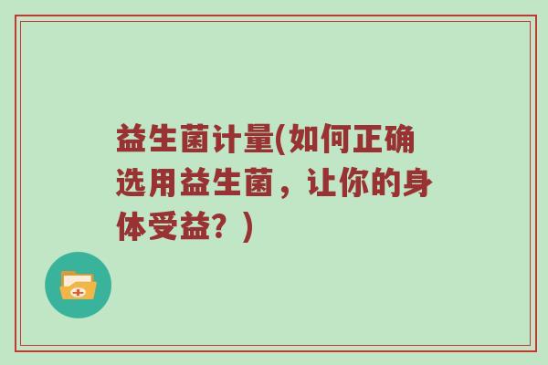 益生菌计量(如何正确选用益生菌，让你的身体受益？)