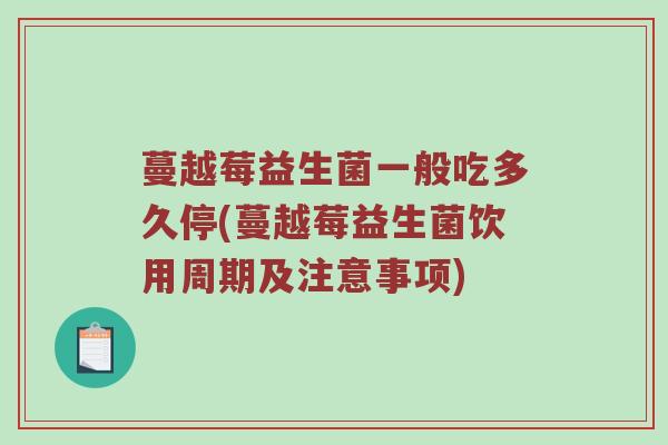 蔓越莓益生菌一般吃多久停(蔓越莓益生菌饮用周期及注意事项)