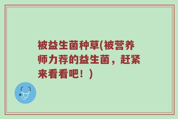 被益生菌种草(被营养师力荐的益生菌,赶紧来看看吧!) 被益生菌种草(被营养师力荐的益生菌,赶紧来看看吧!)