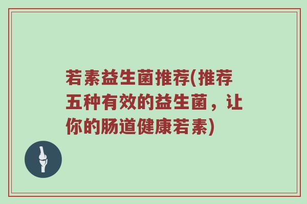 若素益生菌推荐(推荐五种有效的益生菌，让你的肠道健康若素)