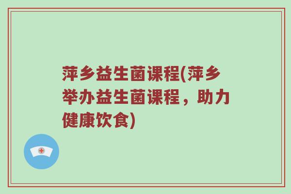 萍乡益生菌课程(萍乡举办益生菌课程，助力健康饮食)