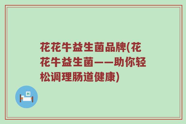 花花牛益生菌品牌(花花牛益生菌——助你轻松调理肠道健康)