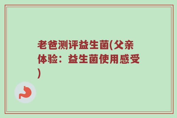 老爸测评益生菌(父亲体验：益生菌使用感受)