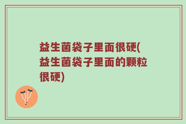 益生菌袋子里面很硬(益生菌袋子里面的颗粒很硬)