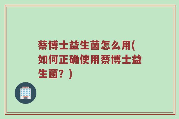 蔡博士益生菌怎么用(如何正确使用蔡博士益生菌?) 蔡博士益生菌怎么用(如何正确使用蔡博士益生菌?)