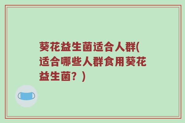 葵花益生菌适合人群(适合哪些人群食用葵花益生菌？)