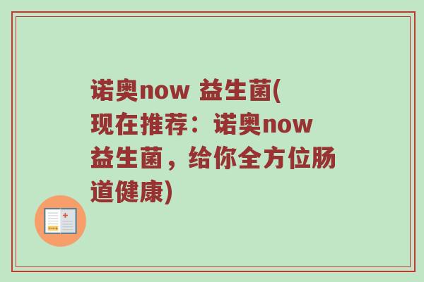 诺奥now 益生菌(现在推荐：诺奥now益生菌，给你全方位肠道健康)