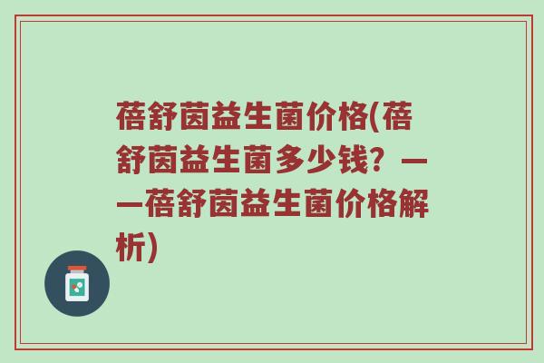 蓓舒茵益生菌价格(蓓舒茵益生菌多少钱？——蓓舒茵益生菌价格解析)