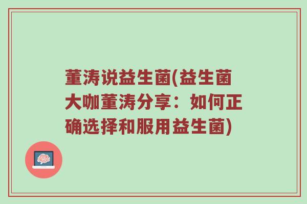 董涛说益生菌(益生菌大咖董涛分享:如何正确选择和服用益生菌) 董涛说益生菌(益生菌大咖董涛分享:如何正确选择和服用益生菌)