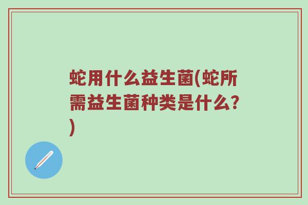 蛇用什么益生菌(蛇所需益生菌种类是什么？)