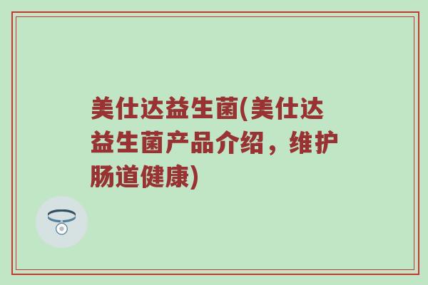 美仕达益生菌(美仕达益生菌产品介绍，维护肠道健康)