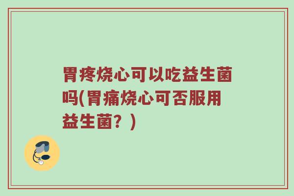 胃疼烧心可以吃益生菌吗(胃痛烧心可否服用益生菌?) 胃疼烧心可以吃益生菌吗(胃痛烧心可否服用益生菌?)