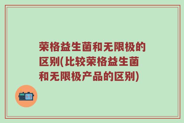 荣格益生菌和无限极的区别(比较荣格益生菌和无限极产品的区别)