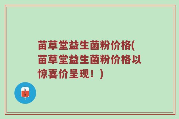 苗草堂益生菌粉价格(苗草堂益生菌粉价格以惊喜价呈现！)