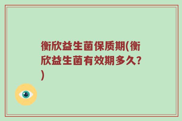 衡欣益生菌保质期(衡欣益生菌有效期多久？)