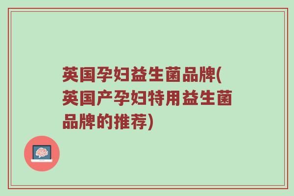 英国孕妇益生菌品牌(英国产孕妇特用益生菌品牌的推荐)