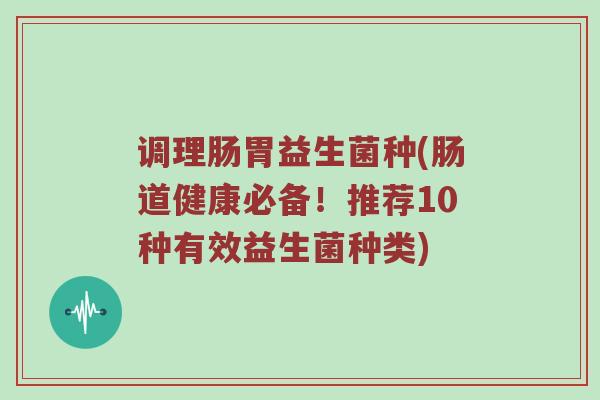 调理肠胃益生菌种(肠道健康必备！推荐10种有效益生菌种类)