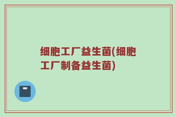 细胞工厂益生菌(细胞工厂制备益生菌) 细胞工厂益生菌(细胞工厂制备益生菌)