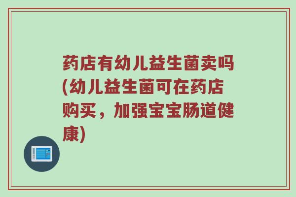 药店有幼儿益生菌卖吗(幼儿益生菌可在药店购买，加强宝宝肠道健康)