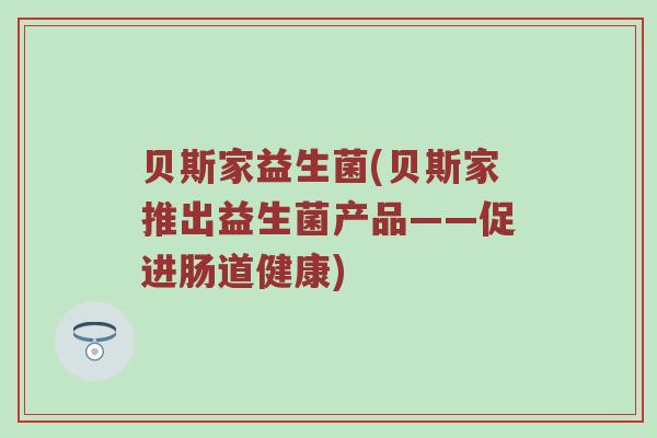 贝斯家益生菌(贝斯家推出益生菌产品——促进肠道健康)