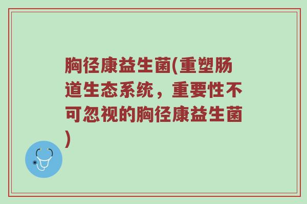 胸径康益生菌(重塑肠道生态系统，重要性不可忽视的胸径康益生菌)