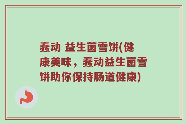 蠢动 益生菌雪饼(健康美味,蠢动益生菌雪饼助你保持肠道健康) 蠢动 益生菌雪饼(健康美味,蠢动益生菌雪饼助你保持肠道健康)