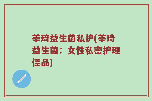莘琦益生菌私护(莘琦益生菌：女性私密护理佳品)
