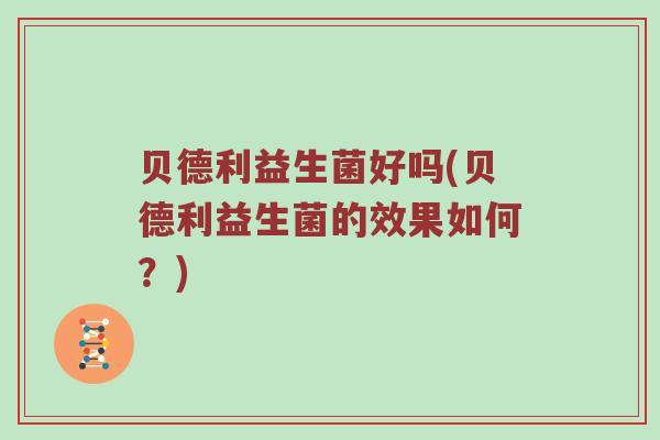 贝德利益生菌好吗(贝德利益生菌的效果如何？)