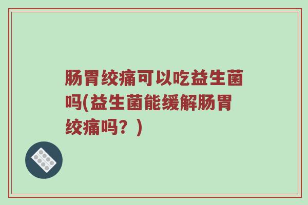 肠胃绞痛可以吃益生菌吗(益生菌能缓解肠胃绞痛吗？)