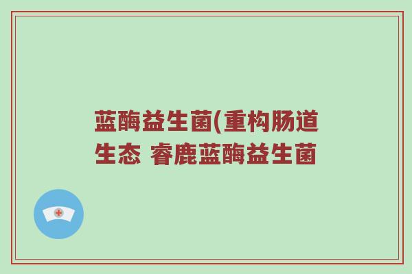 蓝酶益生菌(重构肠道生态 睿鹿蓝酶益生菌