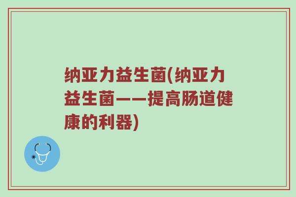 纳亚力益生菌(纳亚力益生菌——提高肠道健康的利器)