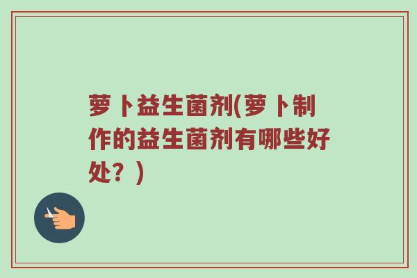萝卜益生菌剂(萝卜制作的益生菌剂有哪些好处？)