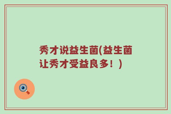 秀才说益生菌(益生菌让秀才受益良多！)