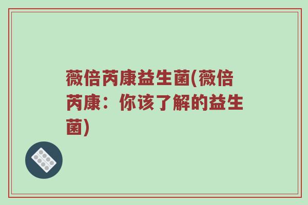 薇倍芮康益生菌(薇倍芮康：你该了解的益生菌)