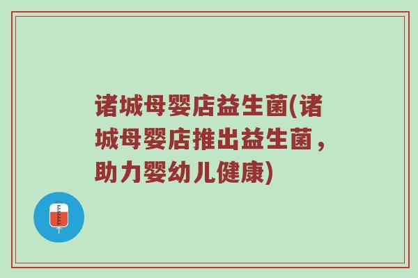 诸城母婴店益生菌(诸城母婴店推出益生菌，助力婴幼儿健康)