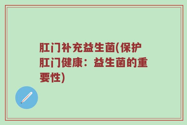肛门补充益生菌(保护肛门健康：益生菌的重要性)