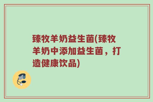 臻牧羊奶益生菌(臻牧羊奶中添加益生菌，打造健康饮品)