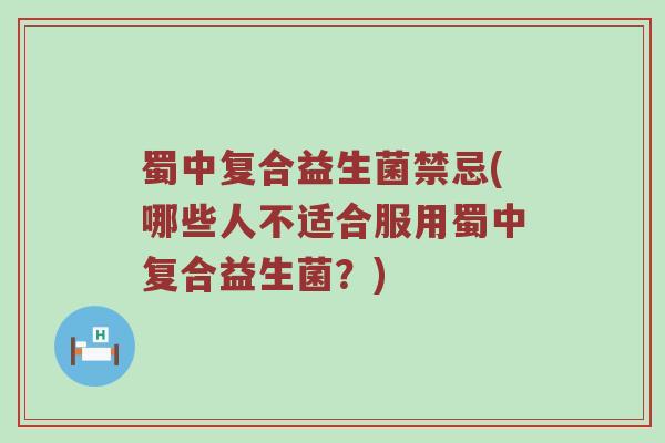 蜀中复合益生菌禁忌(哪些人不适合服用蜀中复合益生菌？)
