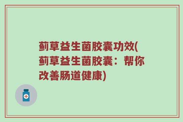 蓟草益生菌胶囊功效(蓟草益生菌胶囊:帮你改善肠道健康) 蓟草益生菌胶囊功效(蓟草益生菌胶囊:帮你改善肠道健康)