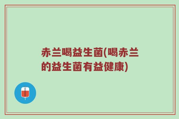 赤兰喝益生菌(喝赤兰的益生菌有益健康)