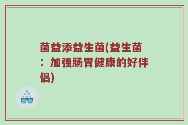 菌益添益生菌(益生菌:加强肠胃健康的好伴侣) 菌益添益生菌(益生菌:加强肠胃健康的好伴侣)