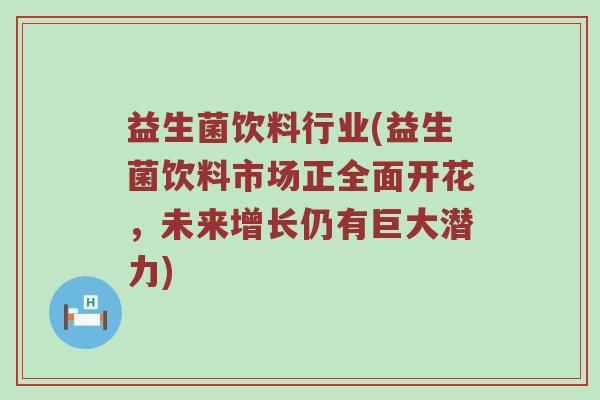 益生菌饮料行业(益生菌饮料市场正全面开花,未来增长仍有巨大潜力) 益生菌饮料行业(益生菌饮料市场正全面开花,未来增长仍有巨大潜力)