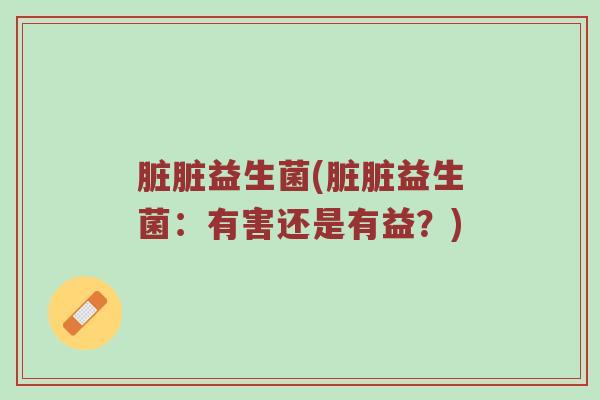 脏脏益生菌(脏脏益生菌：有害还是有益？)