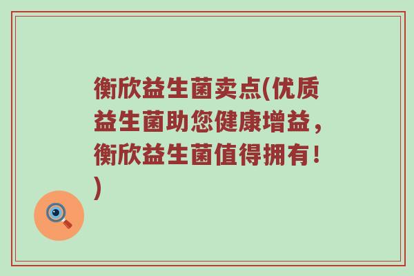 衡欣益生菌卖点(优质益生菌助您健康增益，衡欣益生菌值得拥有！)