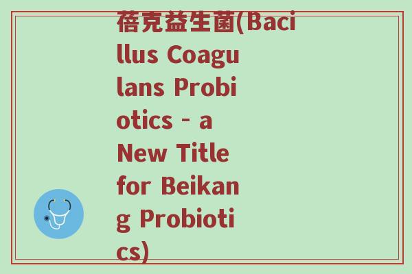 蓓克益生菌(Bacillus Coagulans Probiotics - a New Title for Beikang Probiotics)